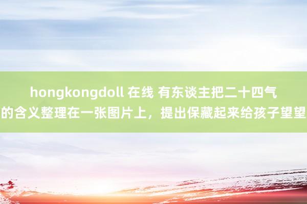 hongkongdoll 在线 有东谈主把二十四气节的含义整理在一张图片上，提出保藏起来给孩子望望涨