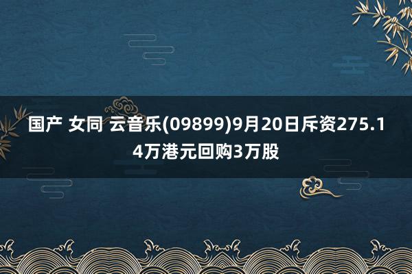 国产 女同 云音乐(09899)9月20日斥资275.14万港元回购3万股