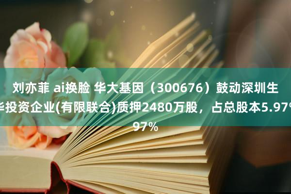 刘亦菲 ai换脸 华大基因（300676）鼓动深圳生华投资企业(有限联合)质押2480万股，占总股本5.97%