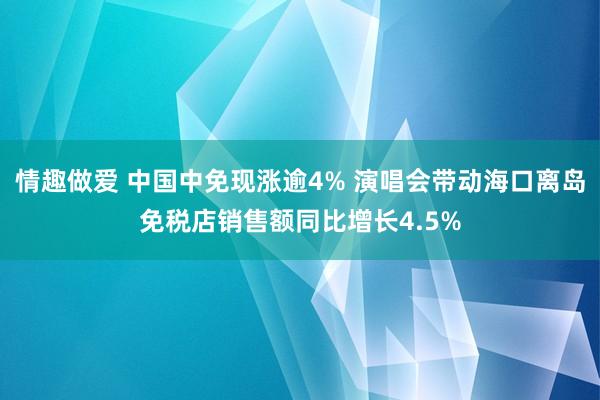 情趣做爱 中国中免现涨逾4% 演唱会带动海口离岛免税店销售额同比增长4.5%