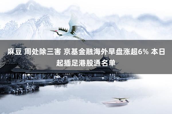 麻豆 周处除三害 京基金融海外早盘涨超6% 本日起插足港股通名单