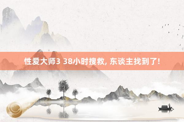 性爱大师3 38小时搜救， 东谈主找到了!