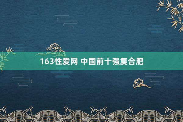 163性爱网 中国前十强复合肥