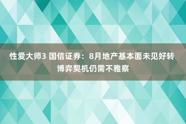 性爱大师3 国信证券：8月地产基本面未见好转 博弈契机仍需不雅察