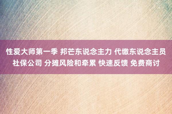 性爱大师第一季 邦芒东说念主力 代缴东说念主员社保公司 分摊风险和牵累 快速反馈 免费商讨