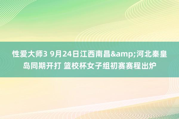 性爱大师3 9月24日江西南昌&河北秦皇岛同期开打 篮校杯女子组初赛赛程出炉