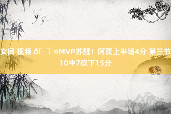 女同 视频 😤MVP苏醒！阿贾上半场4分 第三节10中7砍下15分