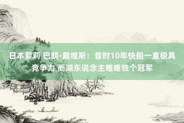 日本萝莉 巴朗-戴维斯：昔时10年快船一直极具竞争力 而湖东说念主唯唯独个冠军