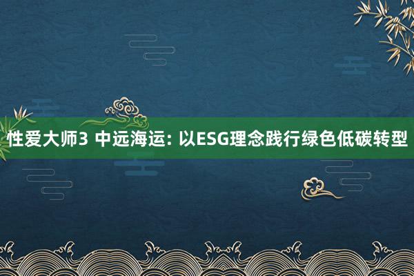 性爱大师3 中远海运: 以ESG理念践行绿色低碳转型