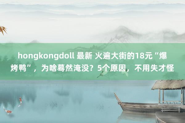 hongkongdoll 最新 火遍大街的18元“爆烤鸭”，为啥蓦然淹没？5个原因，不用失才怪