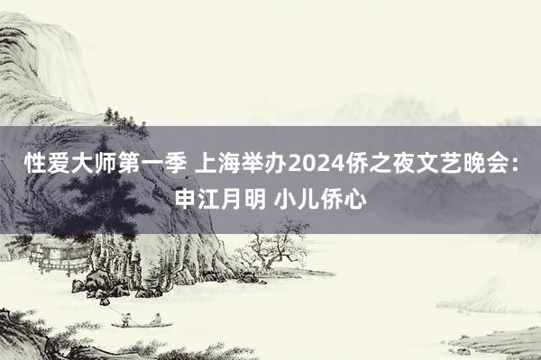 性爱大师第一季 上海举办2024侨之夜文艺晚会：申江月明 小儿侨心