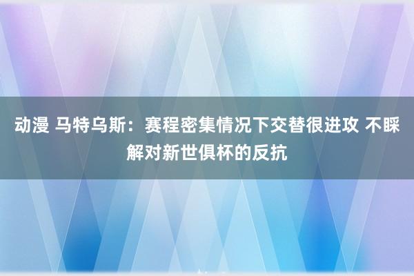 动漫 马特乌斯：赛程密集情况下交替很进攻 不睬解对新世俱杯的反抗