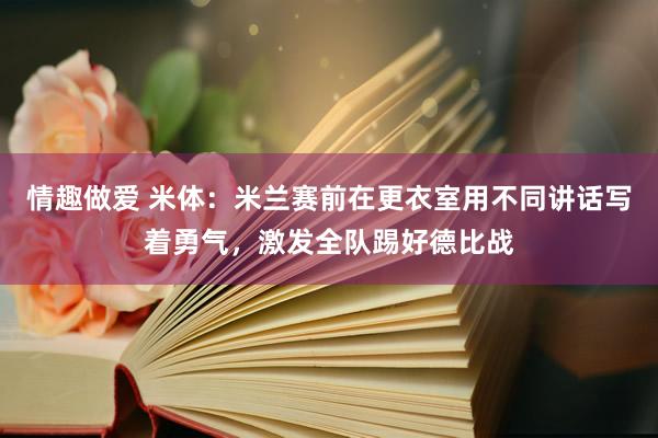 情趣做爱 米体：米兰赛前在更衣室用不同讲话写着勇气，激发全队踢好德比战