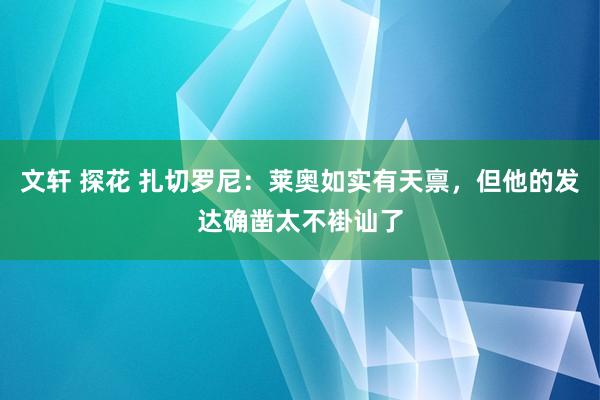 文轩 探花 扎切罗尼：莱奥如实有天禀，但他的发达确凿太不褂讪了