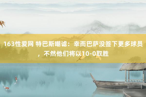 163性爱网 特巴斯嘲谑：幸而巴萨没签下更多球员，不然他们将以10-0取胜