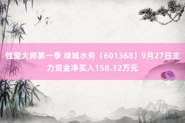 性爱大师第一季 绿城水务（601368）9月27日主力资金净买入158.32万元