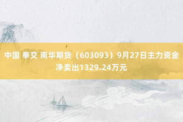 中国 拳交 南华期货（603093）9月27日主力资金净卖出1329.24万元