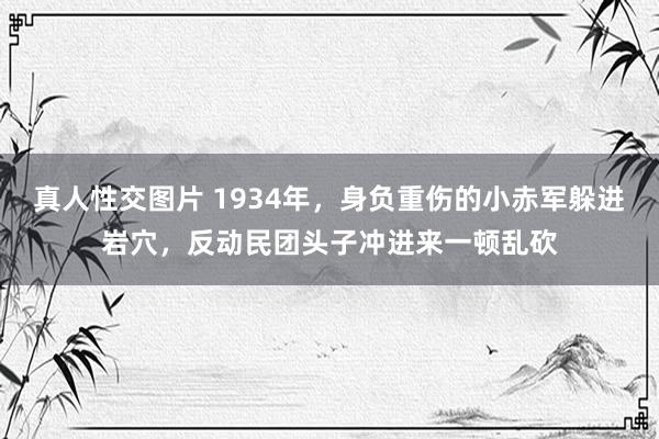 真人性交图片 1934年，身负重伤的小赤军躲进岩穴，反动民团头子冲进来一顿乱砍