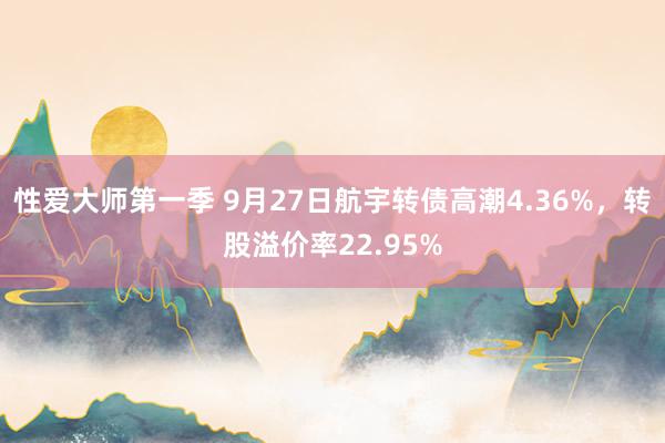 性爱大师第一季 9月27日航宇转债高潮4.36%，转股溢价率22.95%