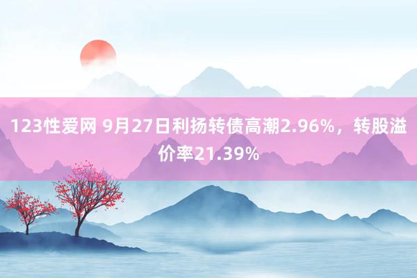 123性爱网 9月27日利扬转债高潮2.96%，转股溢价率21.39%