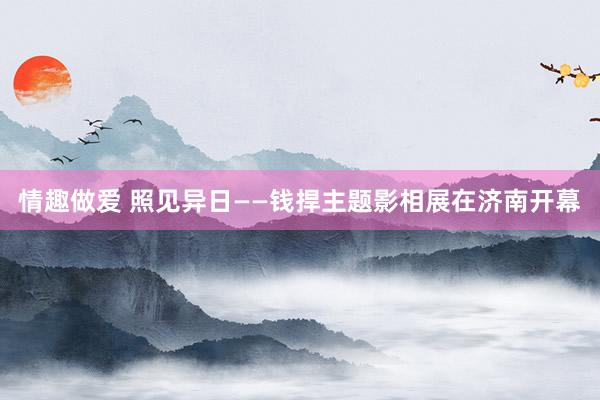 情趣做爱 照见异日——钱捍主题影相展在济南开幕