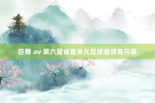 巨臀 av 第六届省直单元足球邀请赛开幕