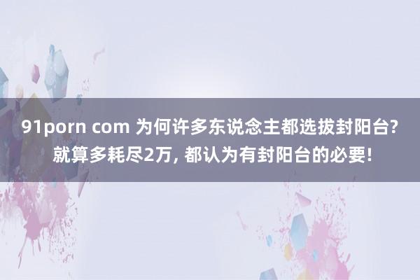 91porn com 为何许多东说念主都选拔封阳台? 就算多耗尽2万， 都认为有封阳台的必要!