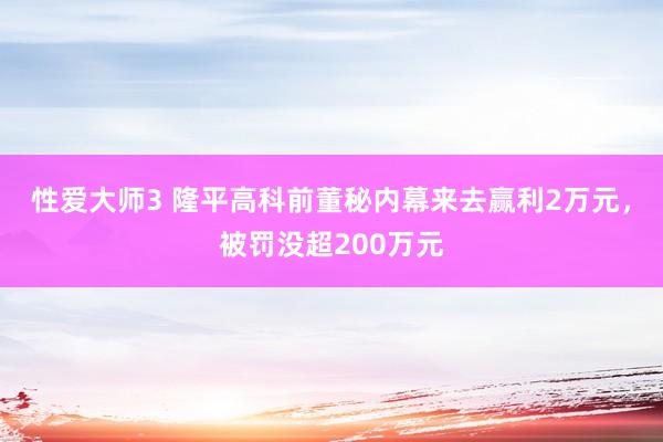 性爱大师3 隆平高科前董秘内幕来去赢利2万元，被罚没超200万元