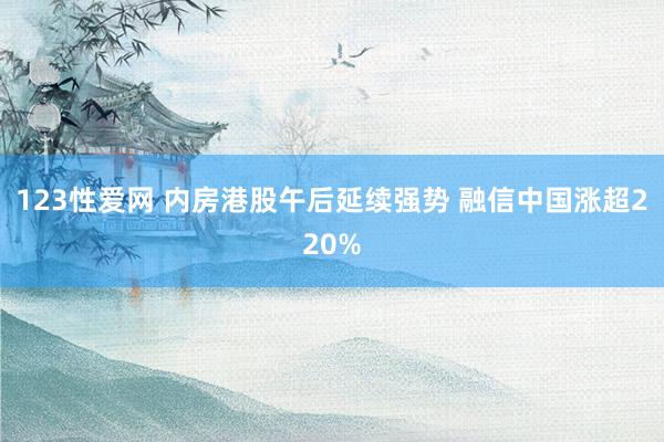 123性爱网 内房港股午后延续强势 融信中国涨超220%