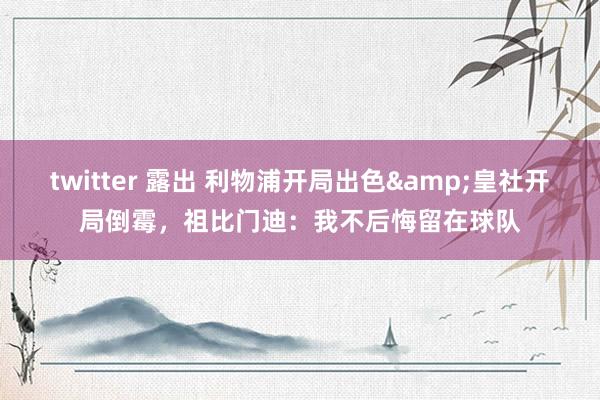 twitter 露出 利物浦开局出色&皇社开局倒霉，祖比门迪：我不后悔留在球队