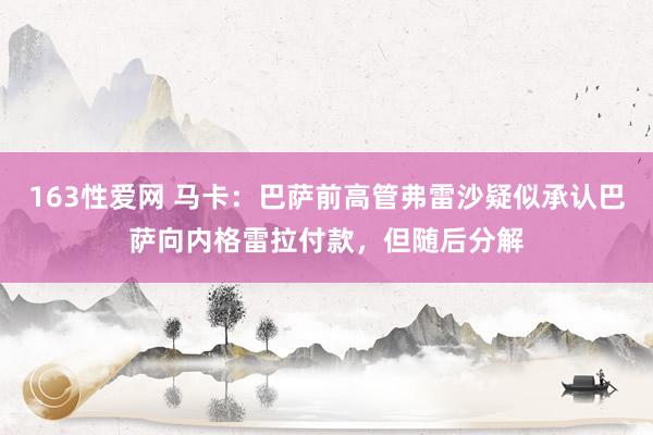 163性爱网 马卡：巴萨前高管弗雷沙疑似承认巴萨向内格雷拉付款，但随后分解