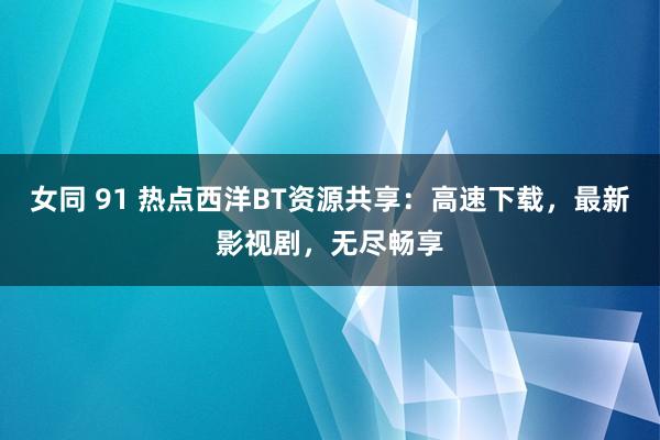 女同 91 热点西洋BT资源共享：高速下载，最新影视剧，无尽畅享