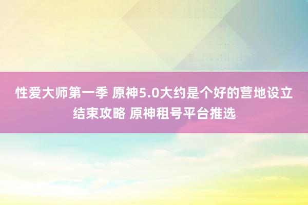 性爱大师第一季 原神5.0大约是个好的营地设立结束攻略 原神租号平台推选