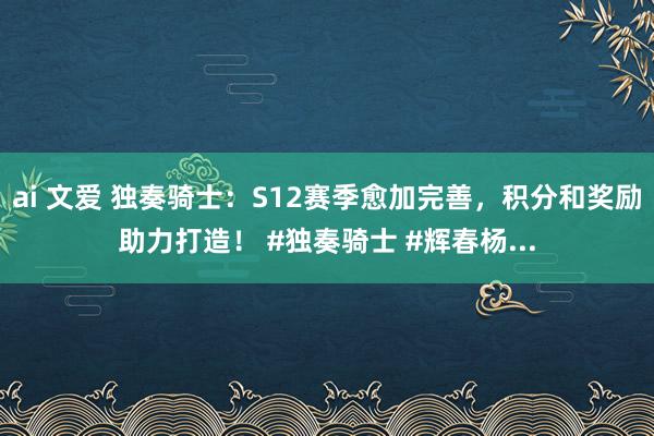 ai 文爱 独奏骑士：S12赛季愈加完善，积分和奖励助力打造！ #独奏骑士 #辉春杨...