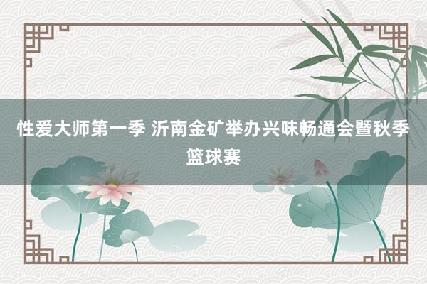 性爱大师第一季 沂南金矿举办兴味畅通会暨秋季篮球赛