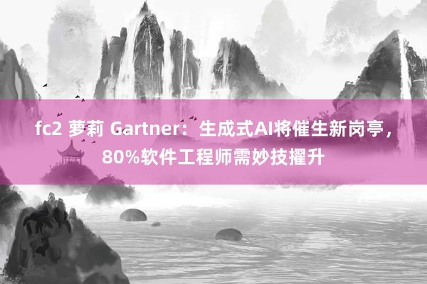 fc2 萝莉 Gartner：生成式AI将催生新岗亭，80%软件工程师需妙技擢升