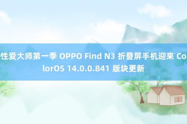 性爱大师第一季 OPPO Find N3 折叠屏手机迎来 ColorOS 14.0.0.841 版块更新