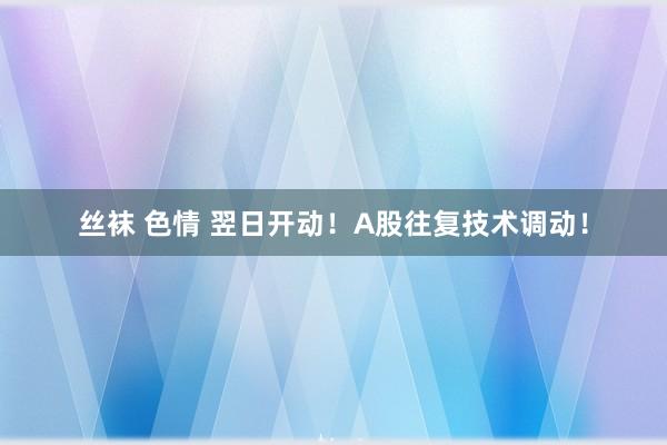 丝袜 色情 翌日开动！A股往复技术调动！