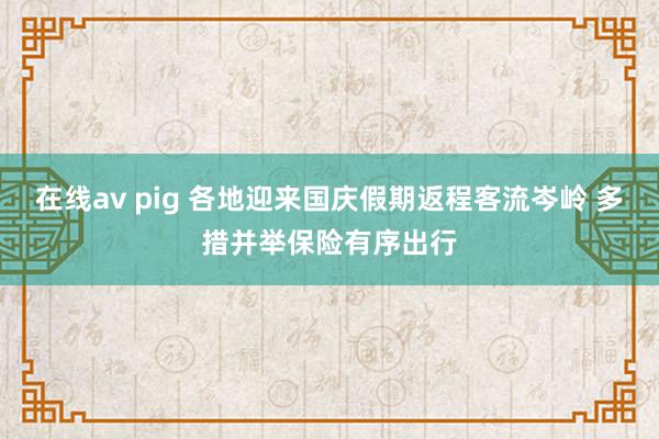 在线av pig 各地迎来国庆假期返程客流岑岭 多措并举保险有序出行