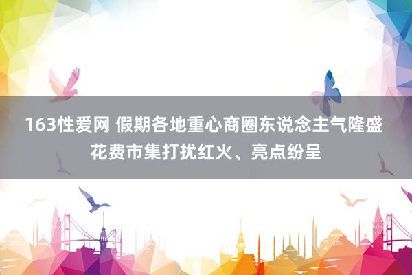 163性爱网 假期各地重心商圈东说念主气隆盛 花费市集打扰红火、亮点纷呈