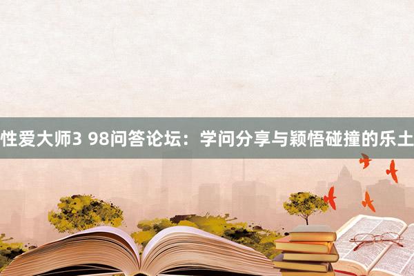 性爱大师3 98问答论坛：学问分享与颖悟碰撞的乐土