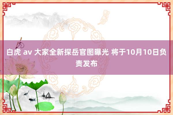 白虎 av 大家全新探岳官图曝光 将于10月10日负责发布