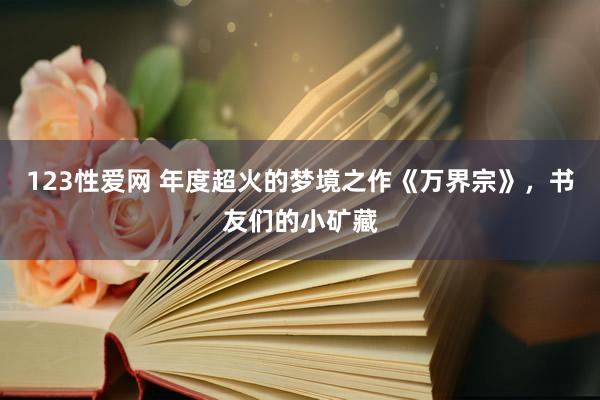 123性爱网 年度超火的梦境之作《万界宗》，书友们的小矿藏