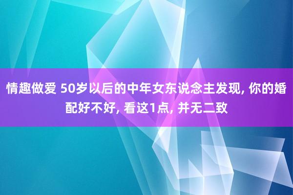 情趣做爱 50岁以后的中年女东说念主发现， 你的婚配好不好， 看这1点， 并无二致