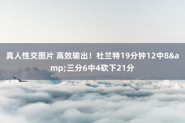 真人性交图片 高效输出！杜兰特19分钟12中8&三分6中4砍下21分