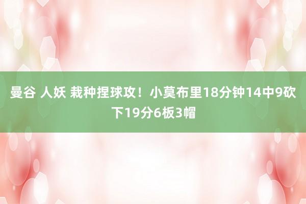 曼谷 人妖 栽种捏球攻！小莫布里18分钟14中9砍下19分6板3帽