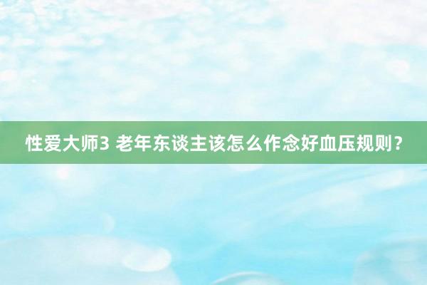 性爱大师3 老年东谈主该怎么作念好血压规则？