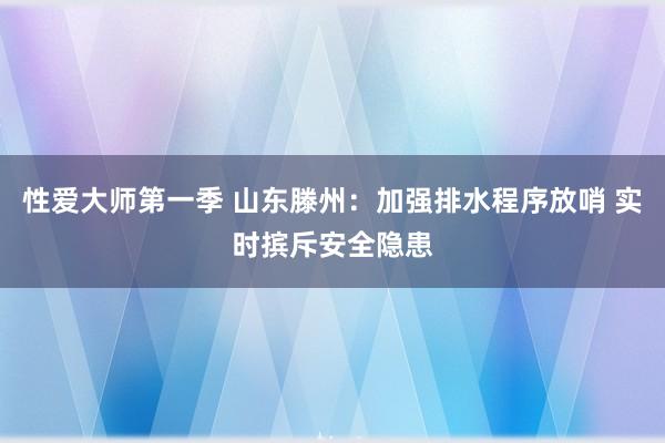 性爱大师第一季 山东滕州：加强排水程序放哨 实时摈斥安全隐患