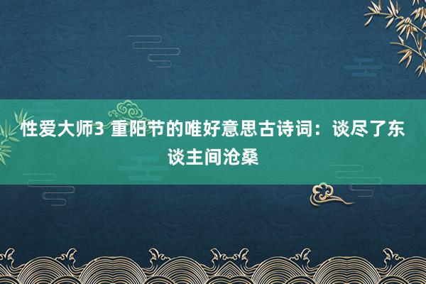 性爱大师3 重阳节的唯好意思古诗词：谈尽了东谈主间沧桑