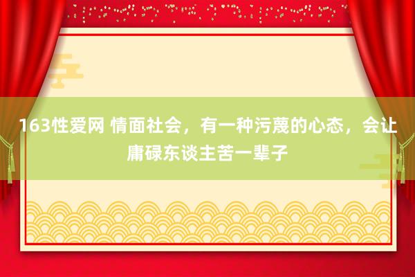 163性爱网 情面社会，有一种污蔑的心态，会让庸碌东谈主苦一辈子